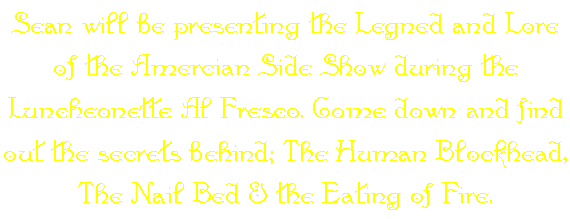 Sean will be presenting the Legned and Lore of the Amercian Side Show during the Luncheonette Al Fresco. Come down and find out the secrets behind; The Human Blockhead, The Nail Bed & the Eating of Fire.