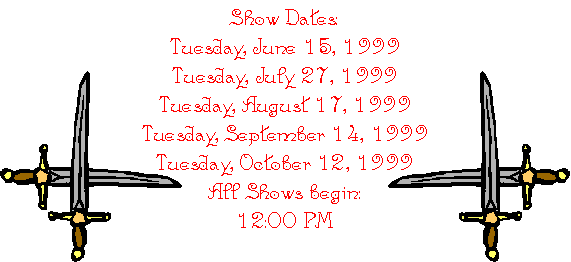Show Dates:
Tuesday, June 15, 1999
Tuesday, July 27, 1999
Tuesday, August 17, 1999
Tuesday, September 14, 1999
Tuesday, October 12, 1999
All Shows begin:
12:00 PM