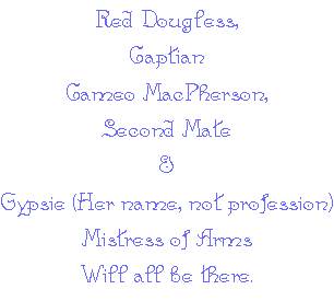 Red Dougless, Captian
Cameo MacPherson, Second Mate 
& Gypsie (Her name, not profession) Mistress of Arms
Will all be there.