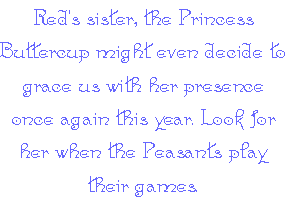 Red's sister, the Princess Buttercup might even decide to grace us with her presence once again this year. Look for her when the Peasants play their games.