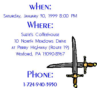 When: 
Saturday, January 30, 1999 8:00 Pm
Where:
Suzie's Coffeehouse
10 North Meadows Drive
at Perry Highway (Route 19)
Wexford, PA 15090-8367
Phone:
1-724-940-3930 