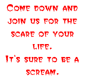 Come down and join us for the scare of your life. 
It's sure to be a scream.