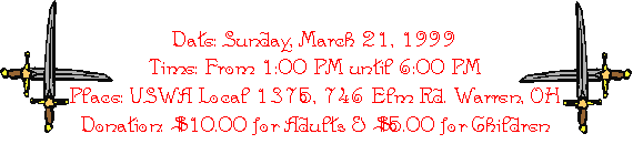 Date: Sunday, March 21, 1999
Time: From 1:00 PM until 6:00 PM
Place: USWA Local 1375, 746 Elm Rd. Warren, OH
Donation: $10.00 for Adults & $5.00 for Children