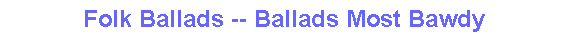 Folk Ballads -- Ballads Most Bawdy