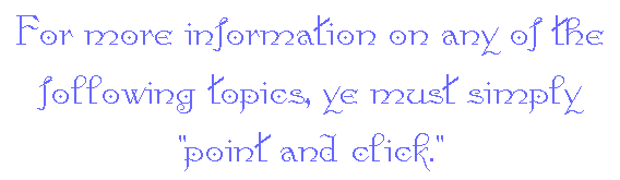 For more information on any of the following topics, 
				ye must simply point and click;