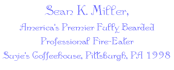  Sean K. Miller,
America's Premier Fully Bearded Professional Fire-Eater
Suzie's Coffeehouse, Pittsburgh, PA 1998