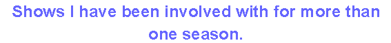 Shows I have been involved with for more than one season.